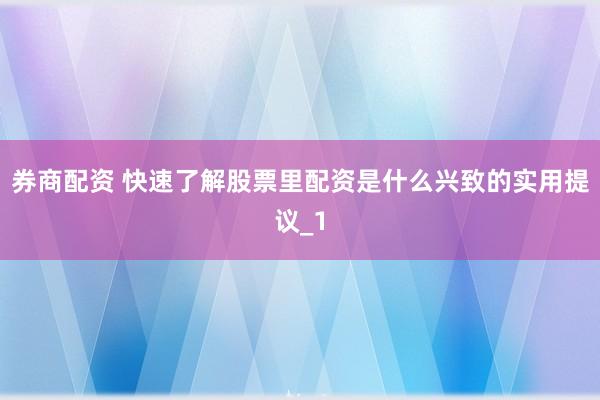 券商配资 快速了解股票里配资是什么兴致的实用提议_1