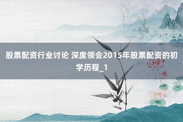股票配资行业讨论 深度领会2015年股票配资的初学历程_1