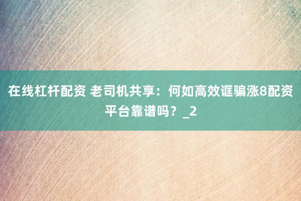 在线杠杆配资 老司机共享：何如高效诓骗涨8配资平台靠谱吗？_2