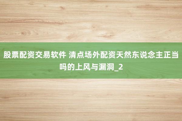 股票配资交易软件 清点场外配资天然东说念主正当吗的上风与漏洞_2