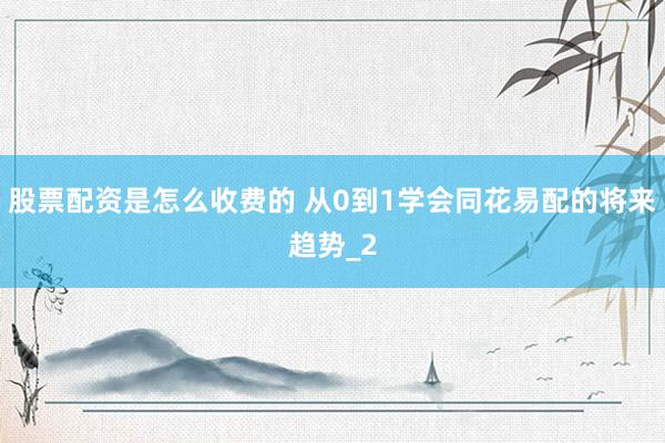 股票配资是怎么收费的 从0到1学会同花易配的将来趋势_2