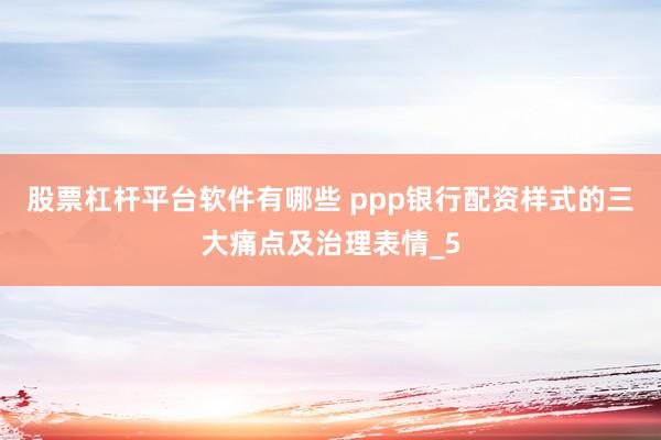 股票杠杆平台软件有哪些 ppp银行配资样式的三大痛点及治理表情_5