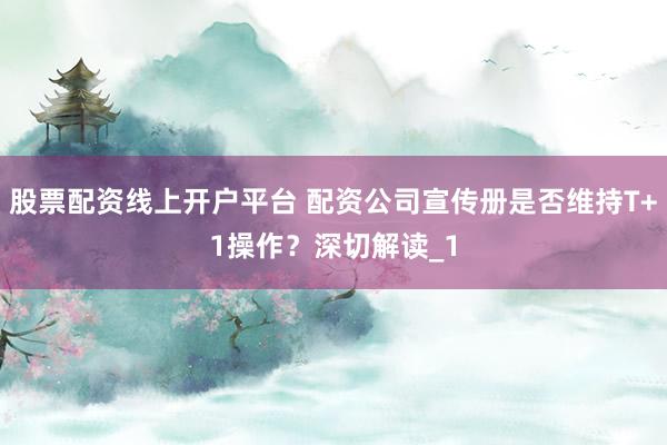 股票配资线上开户平台 配资公司宣传册是否维持T+1操作?深切解读_1