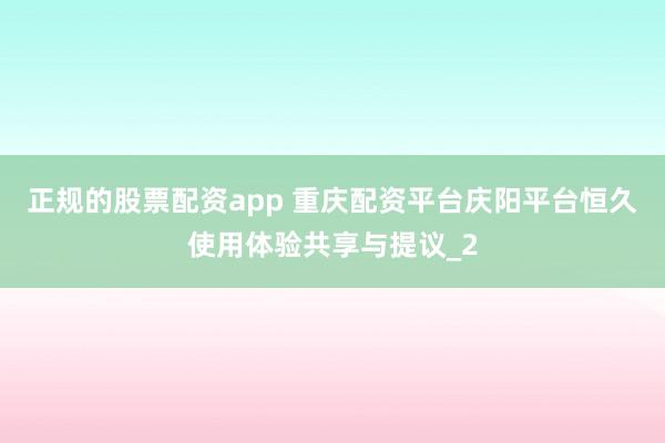 正规的股票配资app 重庆配资平台庆阳平台恒久使用体验共享与提议_2