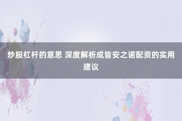 炒股杠杆的意思 深度解析成皆安之诺配资的实用建议
