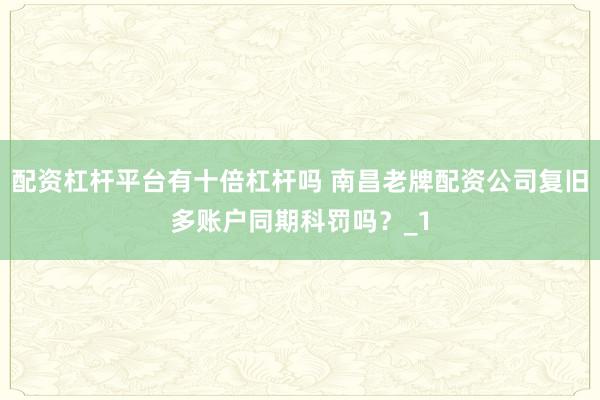 配资杠杆平台有十倍杠杆吗 南昌老牌配资公司复旧多账户同期科罚吗？_1