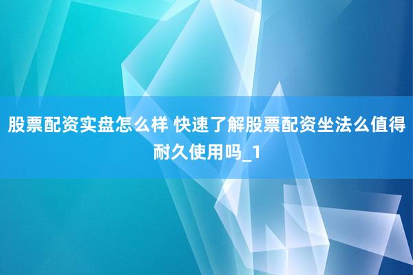 股票配资实盘怎么样 快速了解股票配资坐法么值得耐久使用吗_1