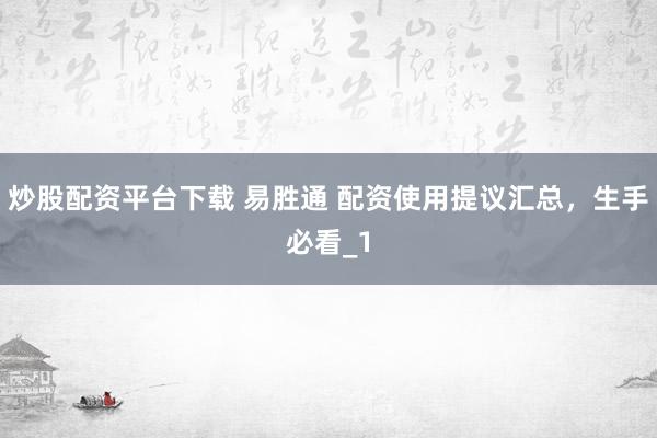 炒股配资平台下载 易胜通 配资使用提议汇总，生手必看_1