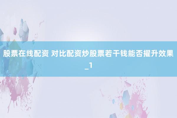 股票在线配资 对比配资炒股票若干钱能否擢升效果_1