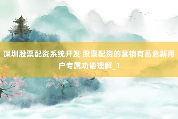 深圳股票配资系统开发 股票配资的营销有蓄意新用户专属功能理解_1