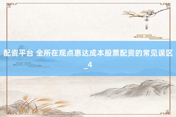 配资平台 全所在观点惠达成本股票配资的常见误区_4