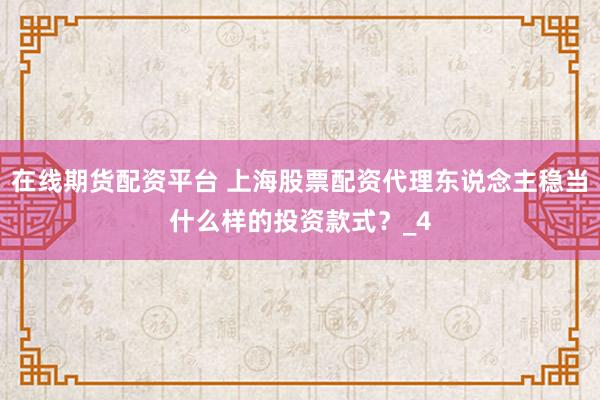 在线期货配资平台 上海股票配资代理东说念主稳当什么样的投资款式？_4