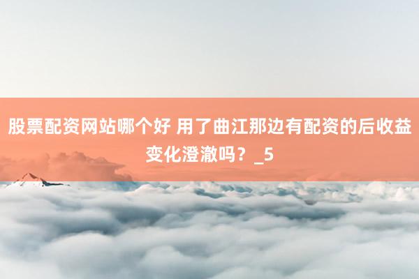 股票配资网站哪个好 用了曲江那边有配资的后收益变化澄澈吗？_5