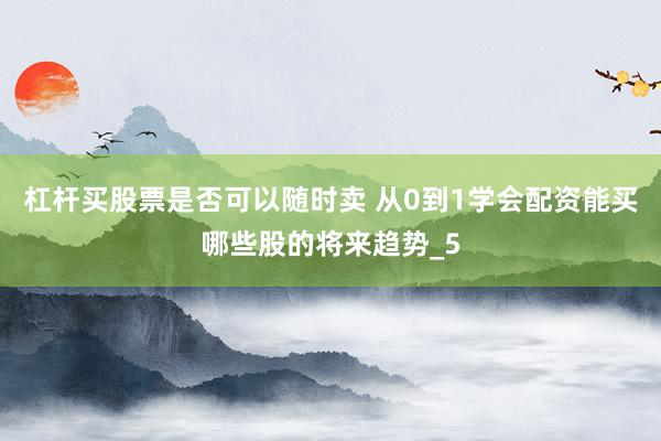 杠杆买股票是否可以随时卖 从0到1学会配资能买哪些股的将来趋势_5