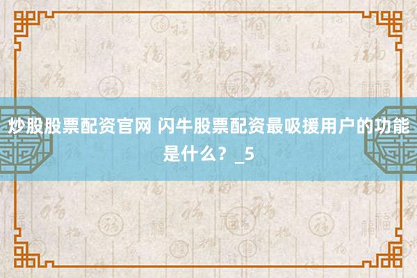 炒股股票配资官网 闪牛股票配资最吸援用户的功能是什么？_5