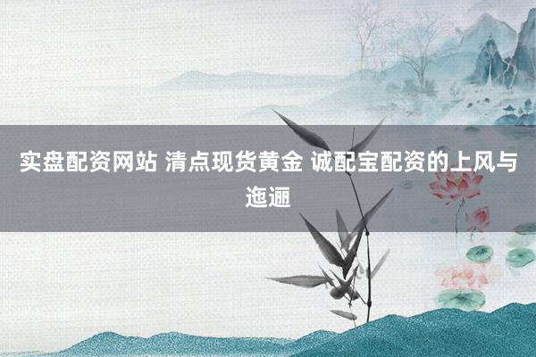 实盘配资网站 清点现货黄金 诚配宝配资的上风与迤逦