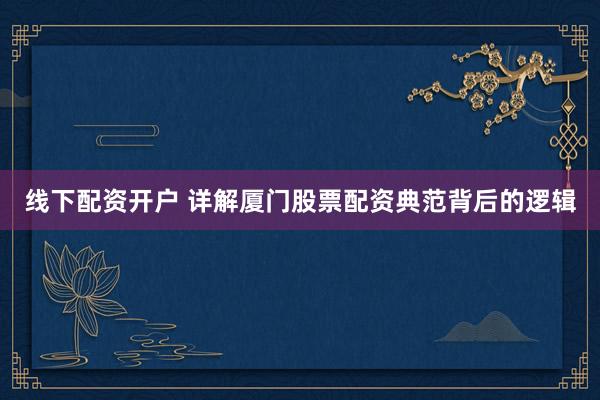 线下配资开户 详解厦门股票配资典范背后的逻辑