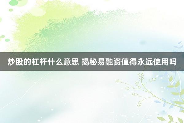 炒股的杠杆什么意思 揭秘易融资值得永远使用吗