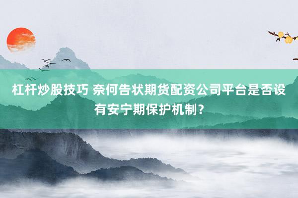杠杆炒股技巧 奈何告状期货配资公司平台是否设有安宁期保护机制？