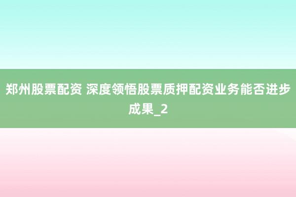 郑州股票配资 深度领悟股票质押配资业务能否进步成果_2