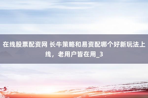 在线股票配资网 长牛策略和易资配哪个好新玩法上线，老用户皆在用_3