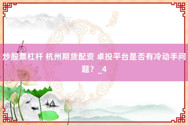 炒股票杠杆 杭州期货配资 卓投平台是否有冷动手问题?_4