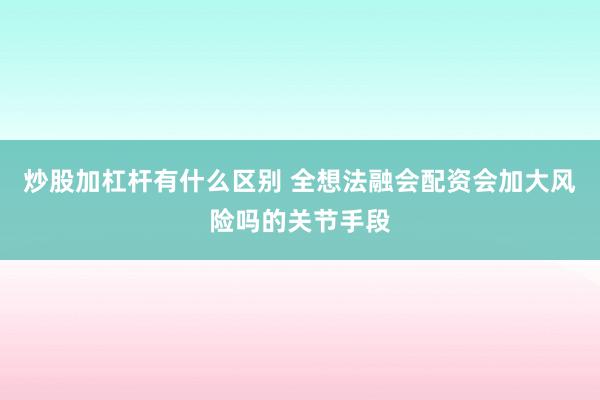 炒股加杠杆有什么区别 全想法融会配资会加大风险吗的关节手段