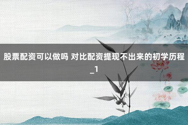 股票配资可以做吗 对比配资提现不出来的初学历程_1