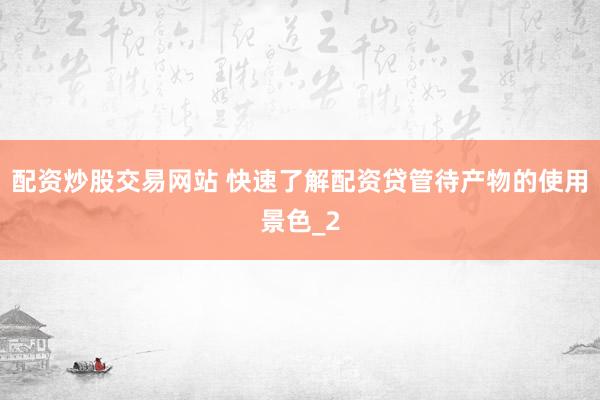配资炒股交易网站 快速了解配资贷管待产物的使用景色_2