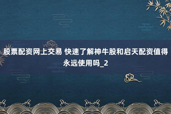 股票配资网上交易 快速了解神牛股和启天配资值得永远使用吗_2