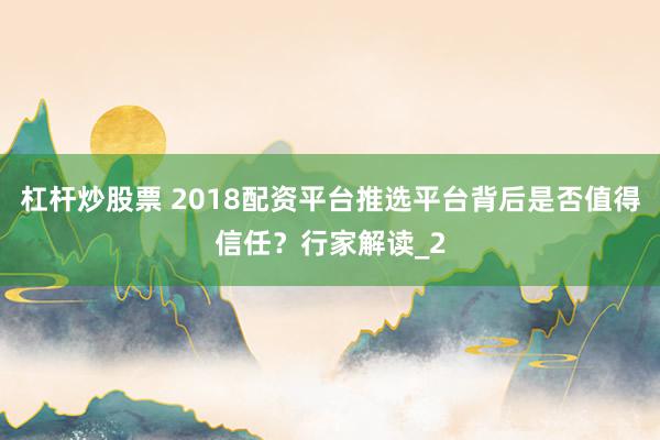 杠杆炒股票 2018配资平台推选平台背后是否值得信任？行家解读_2
