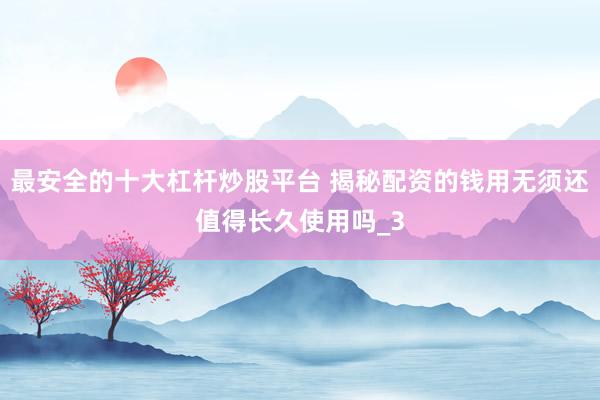 最安全的十大杠杆炒股平台 揭秘配资的钱用无须还值得长久使用吗_3