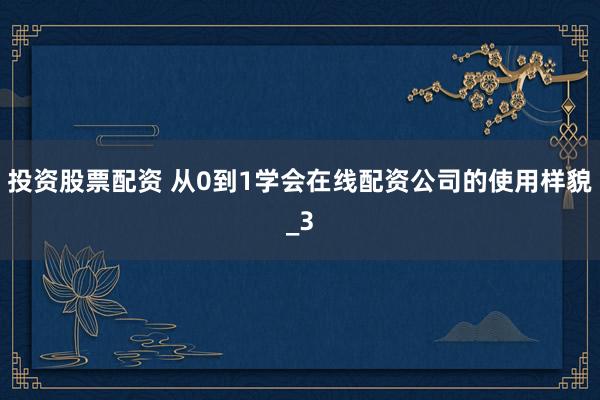 投资股票配资 从0到1学会在线配资公司的使用样貌_3