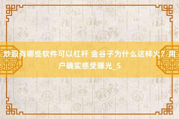炒股有哪些软件可以杠杆 金谷子为什么这样火？用户确实感受曝光_5