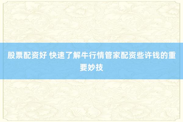 股票配资好 快速了解牛行情管家配资些许钱的重要妙技