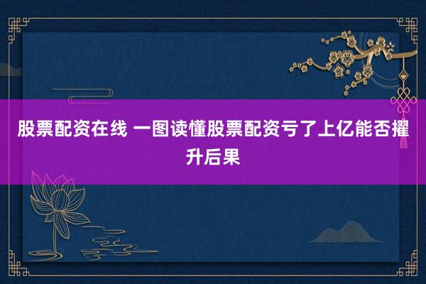 股票配资在线 一图读懂股票配资亏了上亿能否擢升后果