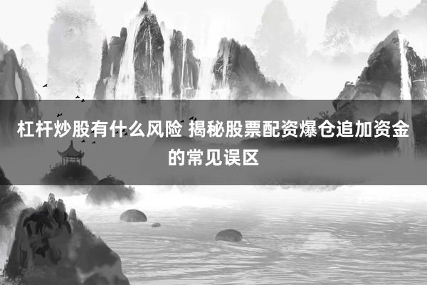 杠杆炒股有什么风险 揭秘股票配资爆仓追加资金的常见误区