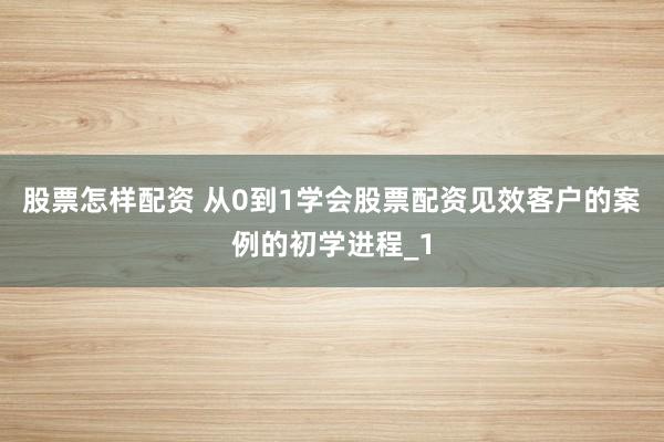 股票怎样配资 从0到1学会股票配资见效客户的案例的初学进程_1