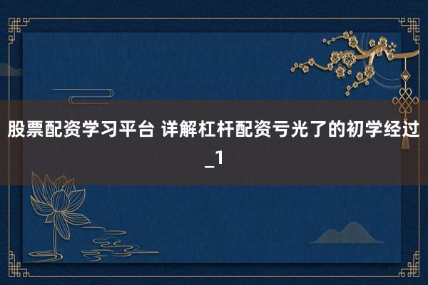 股票配资学习平台 详解杠杆配资亏光了的初学经过_1