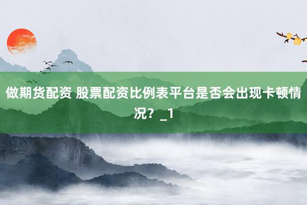 做期货配资 股票配资比例表平台是否会出现卡顿情况？_1