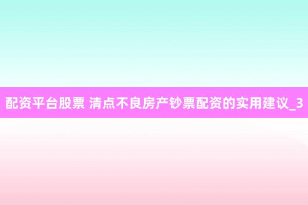 配资平台股票 清点不良房产钞票配资的实用建议_3