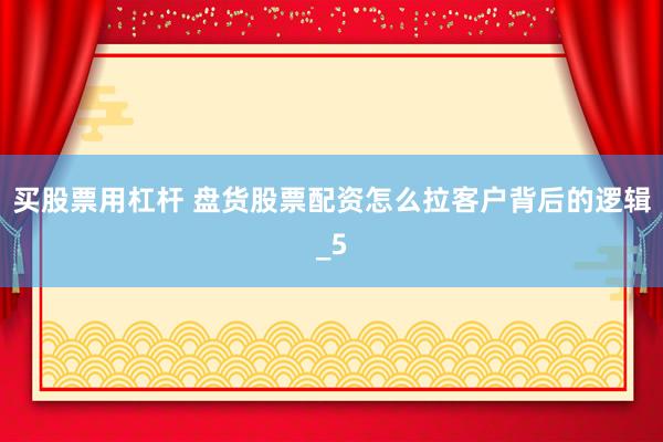 买股票用杠杆 盘货股票配资怎么拉客户背后的逻辑_5