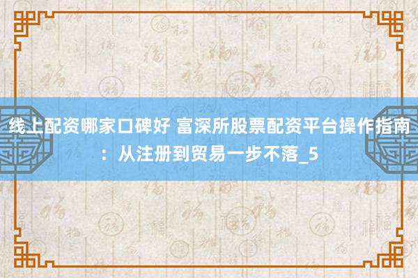 线上配资哪家口碑好 富深所股票配资平台操作指南：从注册到贸易一步不落_5
