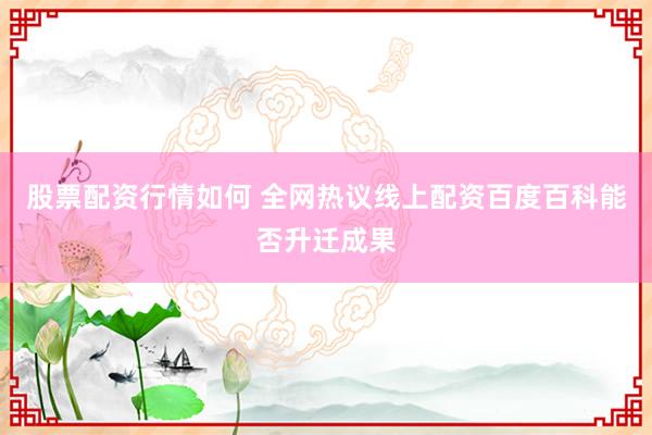 股票配资行情如何 全网热议线上配资百度百科能否升迁成果