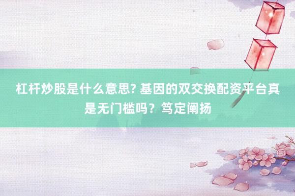 杠杆炒股是什么意思? 基因的双交换配资平台真是无门槛吗？笃定阐扬