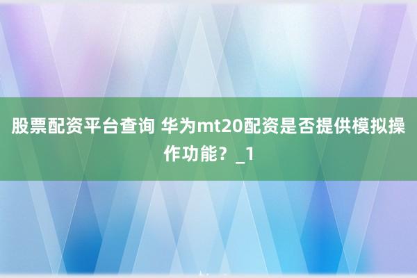 股票配资平台查询 华为mt20配资是否提供模拟操作功能？_1