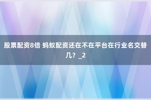 股票配资8倍 蚂蚁配资还在不在平台在行业名交替几？_2