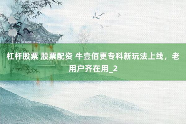 杠杆股票 股票配资 牛壹佰更专科新玩法上线，老用户齐在用_2
