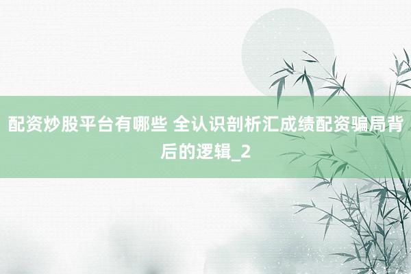 配资炒股平台有哪些 全认识剖析汇成绩配资骗局背后的逻辑_2