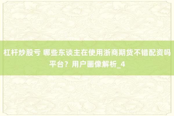 杠杆炒股亏 哪些东谈主在使用浙商期货不错配资吗平台？用户画像解析_4